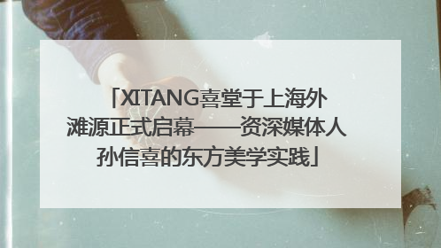 XITANG喜堂于上海外滩源正式启幕——资深媒体人孙信喜的东方美学实践