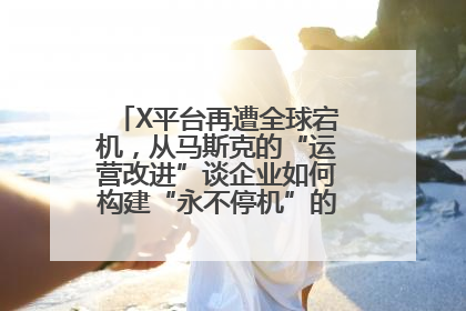 X平台再遭全球宕机，从马斯克的“运营改进”谈企业如何构建“永不停机”的数字护城河